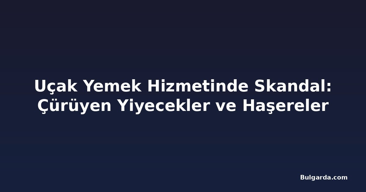 Uçak Yemek Hizmetinde Skandal: Çürüyen Yiyecekler ve Haşereler