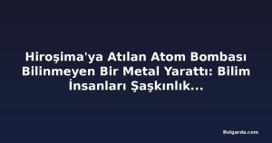 Hiroşima'ya Atılan Atom Bombası Bilinmeyen Bir Metal Yarattı: Bilim İnsanları Şaşkınlık İçinde