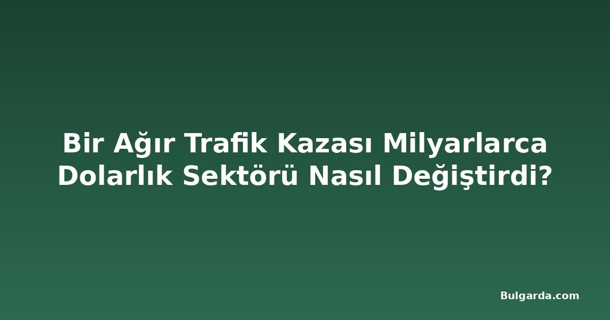Bir Ağır Trafik Kazası Milyarlarca Dolarlık Sektörü Nasıl Değiştirdi?