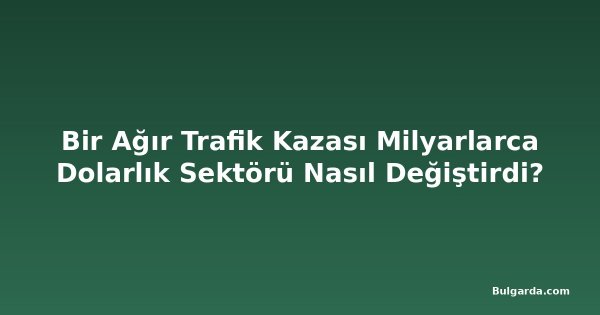 Bir Ağır Trafik Kazası Milyarlarca Dolarlık Sektörü Nasıl Değiştirdi?