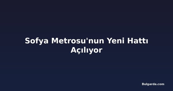 Sofya Metrosu'nun Yeni Hattı Açılıyor