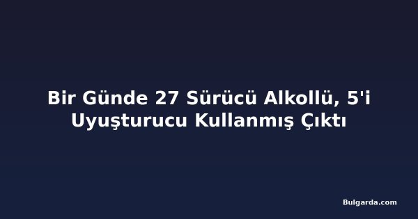 Bir Günde 27 Sürücü Alkollü, 5'i Uyuşturucu Kullanmış Çıktı