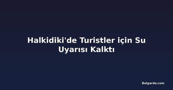 Halkidiki'de Turistler için Su Uyarısı Kalktı