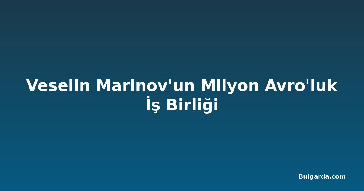 Veselin Marinov'un Milyon Avro'luk İş Birliği