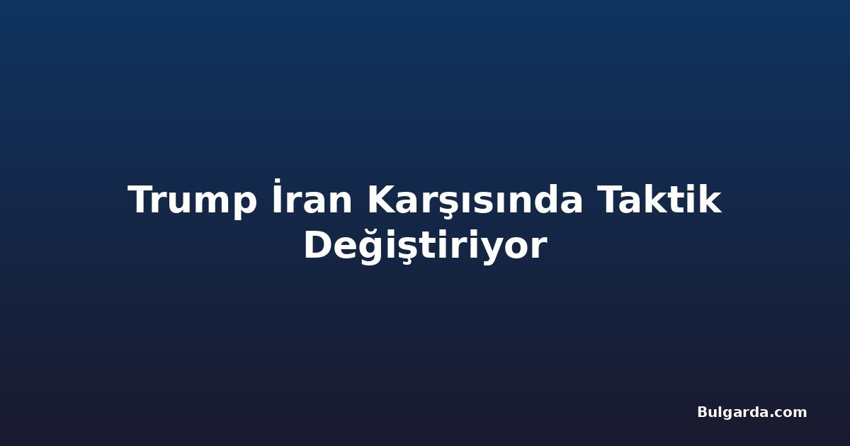 Trump İran Karşısında Taktik Değiştiriyor