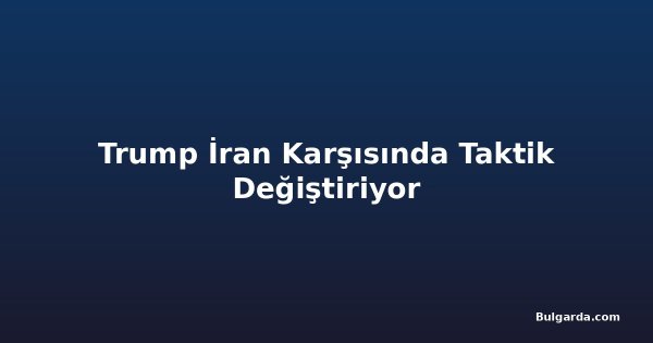 Trump İran Karşısında Taktik Değiştiriyor