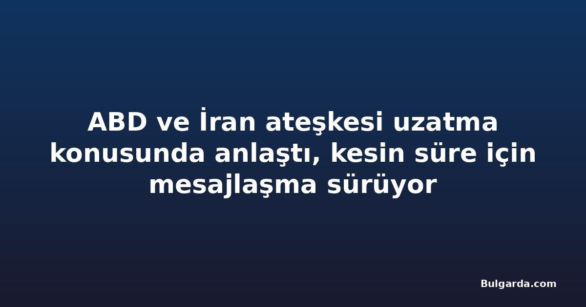 ABD ve İran ateşkesi uzatma konusunda anlaştı, kesin süre için mesajlaşma sürüyor