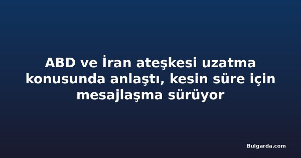 ABD ve İran ateşkesi uzatma konusunda anlaştı, kesin süre için mesajlaşma sürüyor