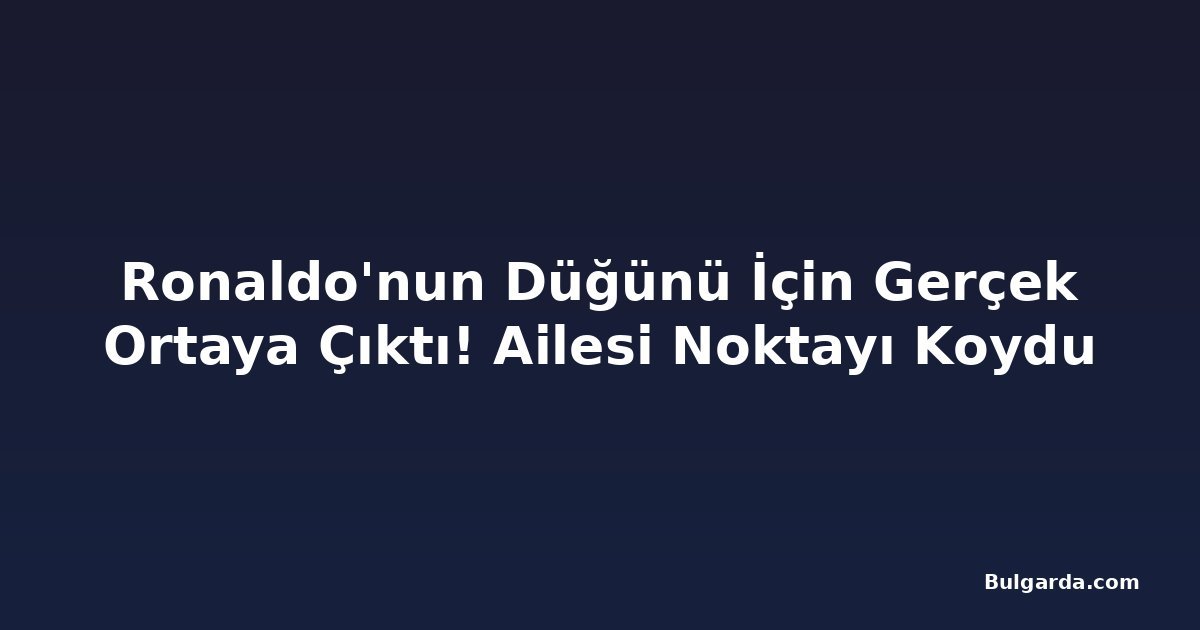 Ronaldo'nun Düğünü İçin Gerçek Ortaya Çıktı! Ailesi Noktayı Koydu