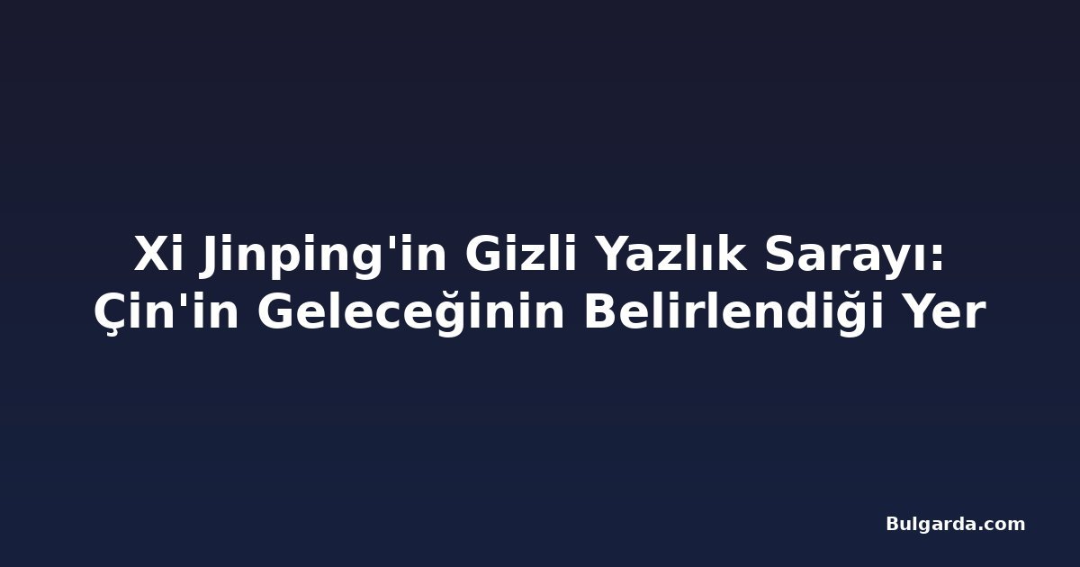 Xi Jinping'in Gizli Yazlık Sarayı: Çin'in Geleceğinin Belirlendiği Yer