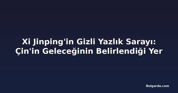 Xi Jinping'in Gizli Yazlık Sarayı: Çin'in Geleceğinin Belirlendiği Yer