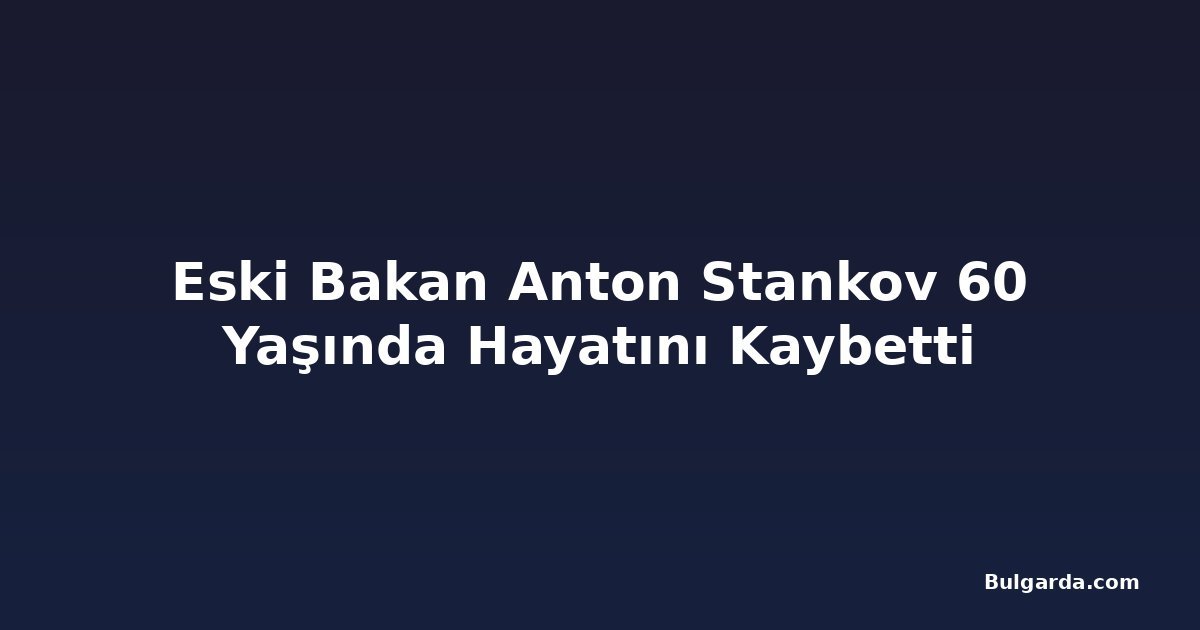 Eski Bakan Anton Stankov 60 Yaşında Hayatını Kaybetti