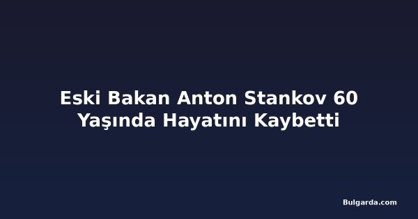 Eski Bakan Anton Stankov 60 Yaşında Hayatını Kaybetti