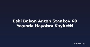Eski Bakan Anton Stankov 60 Yaşında Hayatını Kaybetti