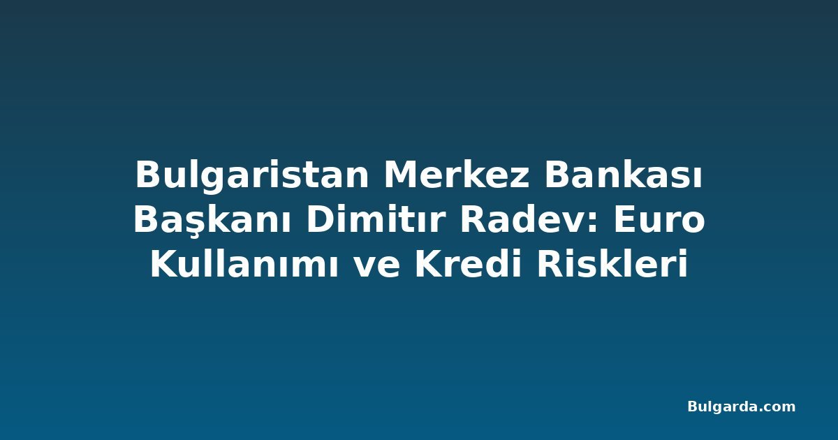 Bulgaristan Merkez Bankası Başkanı Dimitır Radev: Euro Kullanımı ve Kredi Riskleri