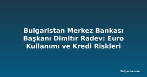 Bulgaristan Merkez Bankası Başkanı Dimitır Radev: Euro Kullanımı ve Kredi Riskleri