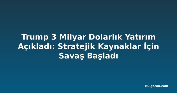 Trump 3 Milyar Dolarlık Yatırım Açıkladı: Stratejik Kaynaklar İçin Savaş Başladı