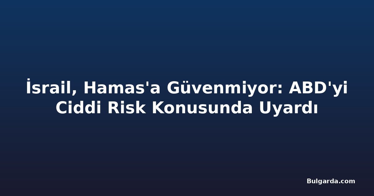 İsrail, Hamas'a Güvenmiyor: ABD'yi Ciddi Risk Konusunda Uyardı