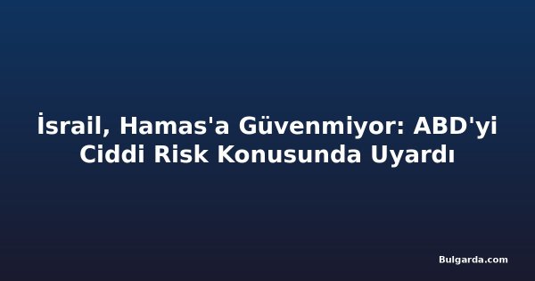 İsrail, Hamas'a Güvenmiyor: ABD'yi Ciddi Risk Konusunda Uyardı