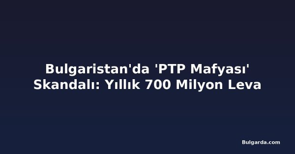 Bulgaristan'da 'PTP Mafyası' Skandalı: Yıllık 700 Milyon Leva