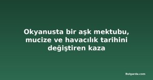 Okyanusta bir aşk mektubu, mucize ve havacılık tarihini değiştiren kaza
