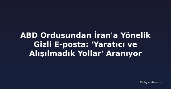 ABD Ordusundan İran'a Yönelik Gizli E-posta: 'Yaratıcı ve Alışılmadık Yollar' Aranıyor