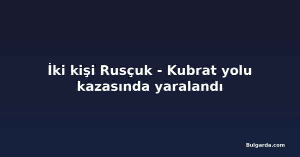 İki kişi Rusçuk - Kubrat yolu kazasında yaralandı