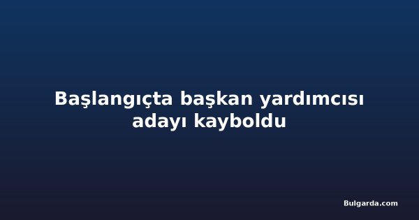 Başlangıçta başkan yardımcısı adayı kayboldu