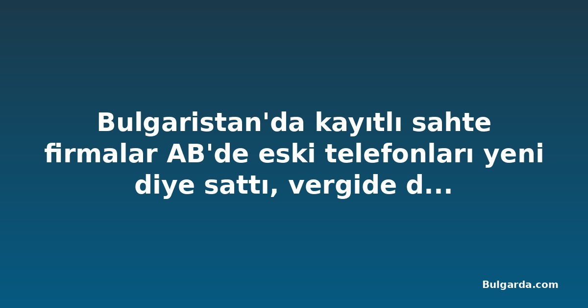 Bulgaristan'da kayıtlı sahte firmalar AB'de eski telefonları yeni diye sattı, vergide de dolandırıcılık yaptı