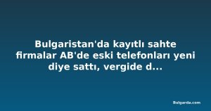 Bulgaristan'da kayıtlı sahte firmalar AB'de eski telefonları yeni diye sattı, vergide de dolandırıcılık yaptı