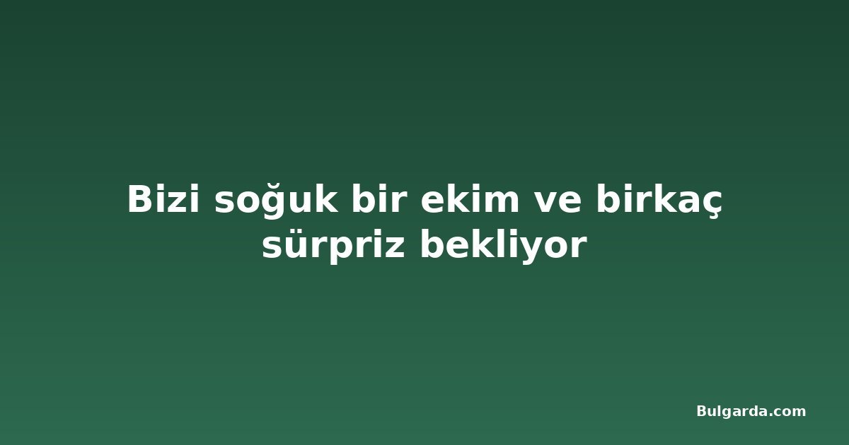 Bizi soğuk bir ekim ve birkaç sürpriz bekliyor