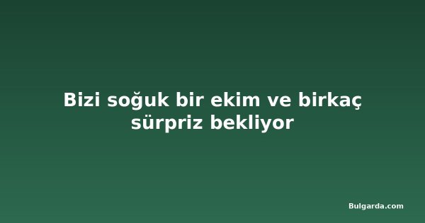 Bizi soğuk bir ekim ve birkaç sürpriz bekliyor