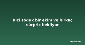 Bizi soğuk bir ekim ve birkaç sürpriz bekliyor