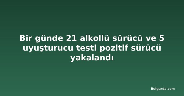 Bir günde 21 alkollü sürücü ve 5 uyuşturucu testi pozitif sürücü yakalandı