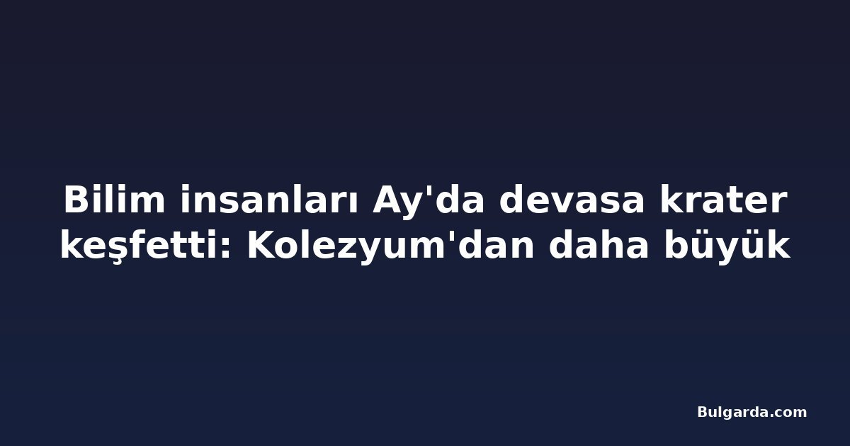 Bilim insanları Ay'da devasa krater keşfetti: Kolezyum'dan daha büyük