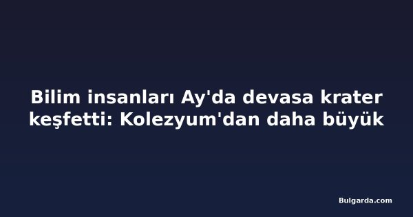 Bilim insanları Ay'da devasa krater keşfetti: Kolezyum'dan daha büyük