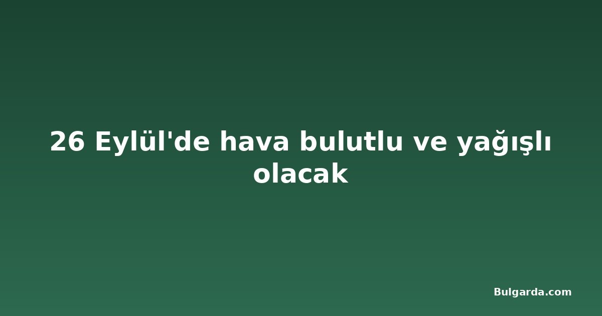 26 Eylül'de hava bulutlu ve yağışlı olacak
