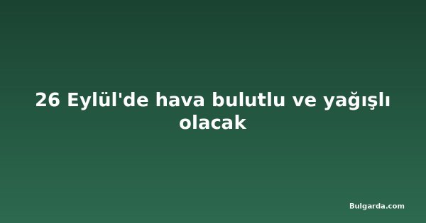 26 Eylül'de hava bulutlu ve yağışlı olacak
