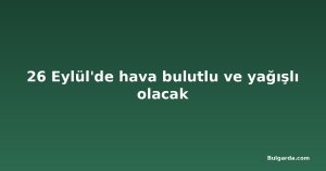 26 Eylül'de hava bulutlu ve yağışlı olacak
