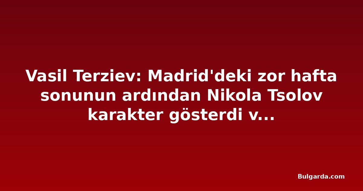 Vasil Terziev: Madrid'deki zor hafta sonunun ardından Nikola Tsolov karakter gösterdi ve zirveye döndü