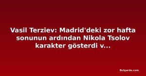 Vasil Terziev: Madrid'deki zor hafta sonunun ardından Nikola Tsolov karakter gösterdi ve zirveye döndü