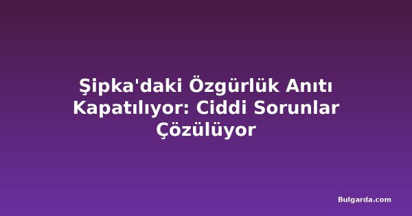 Şipka'daki Özgürlük Anıtı Kapatılıyor: Ciddi Sorunlar Çözülüyor