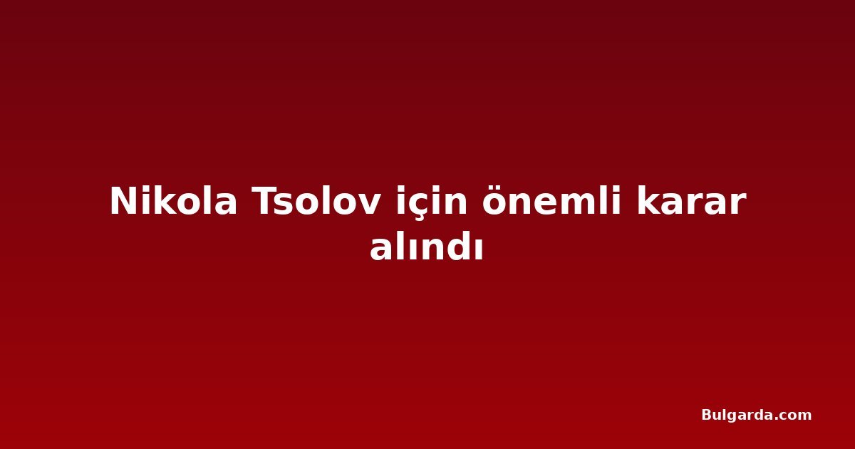 Nikola Tsolov için önemli karar alındı