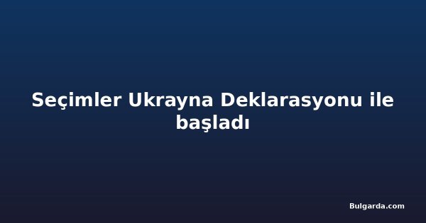 Seçimler Ukrayna Deklarasyonu ile başladı