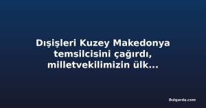 Dışişleri Kuzey Makedonya temsilcisini çağırdı, milletvekilimizin ülkeye alınmaması nedeniyle