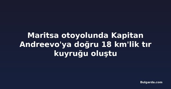 Maritsa otoyolunda Kapitan Andreevo'ya doğru 18 km'lik tır kuyruğu oluştu