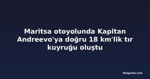 Maritsa otoyolunda Kapitan Andreevo'ya doğru 18 km'lik tır kuyruğu oluştu