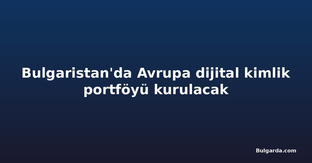 Bulgaristan'da Avrupa dijital kimlik portföyü kurulacak