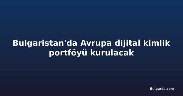 Bulgaristan'da Avrupa dijital kimlik portföyü kurulacak