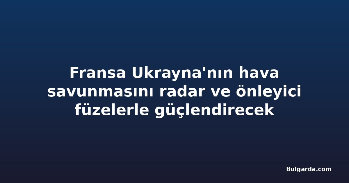 Fransa Ukrayna'nın hava savunmasını radar ve önleyici füzelerle güçlendirecek